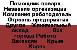 Помощник повара › Название организации ­ Компания-работодатель › Отрасль предприятия ­ Другое › Минимальный оклад ­ 18 000 - Все города Работа » Вакансии   . Крым,Керчь